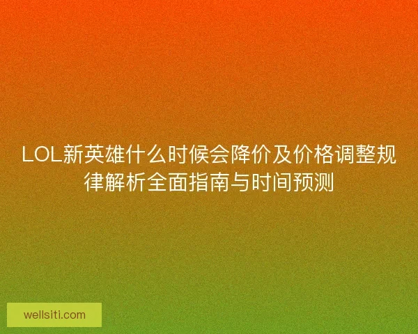 LOL新英雄什么时候会降价及价格调整规律解析全面指南与时间预测