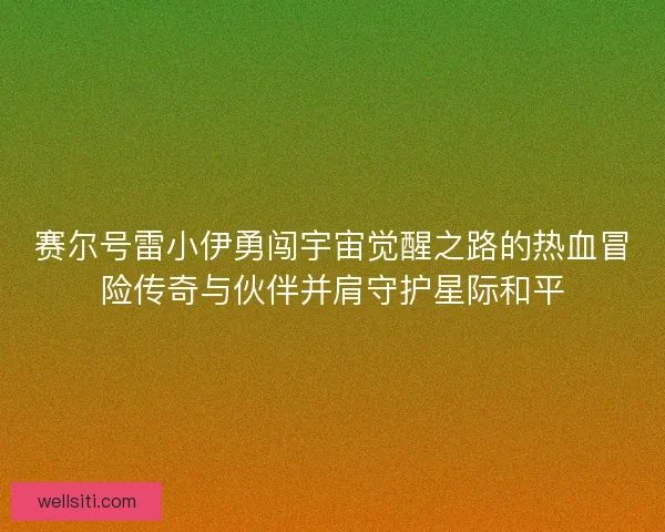 赛尔号雷小伊勇闯宇宙觉醒之路的热血冒险传奇与伙伴并肩守护星际和平