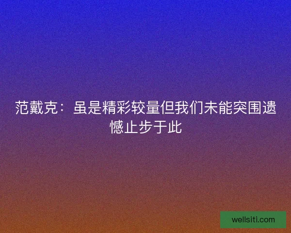 范戴克：虽是精彩较量但我们未能突围遗憾止步于此