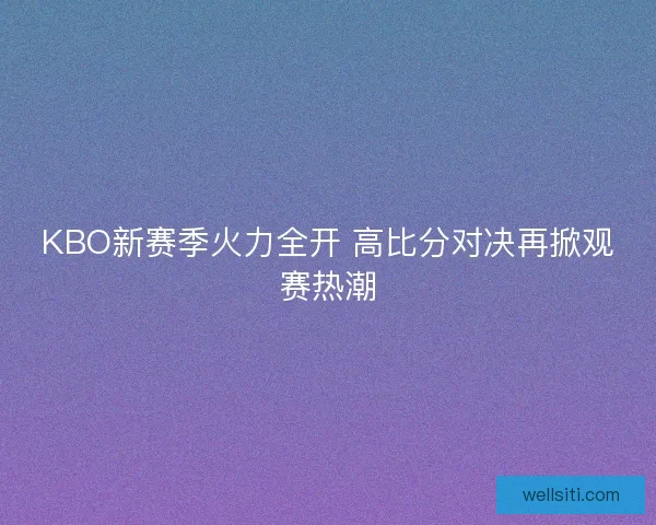 KBO新赛季火力全开 高比分对决再掀观赛热潮