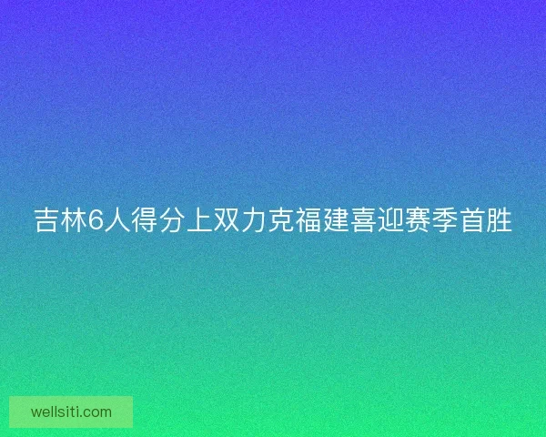 吉林6人得分上双力克福建喜迎赛季首胜